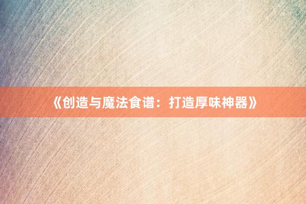 《创造与魔法食谱：打造厚味神器》
